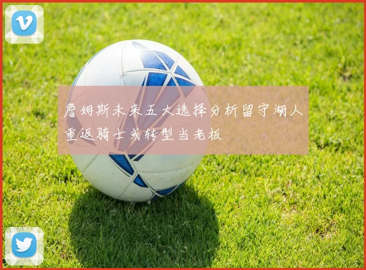 詹姆斯未来五大选择分析留守湖人重返骑士或转型当老板