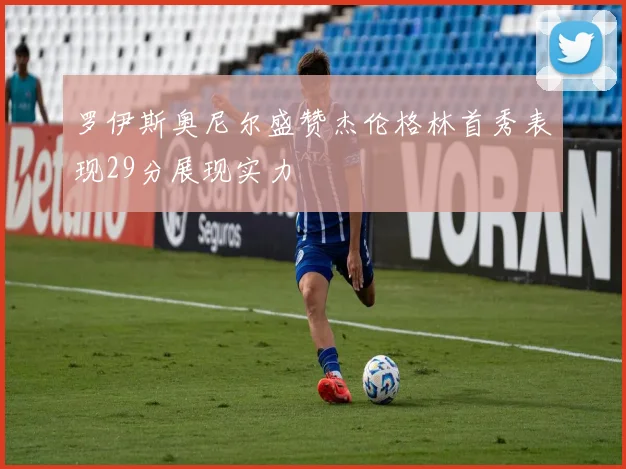 罗伊斯奥尼尔盛赞杰伦格林首秀表现29分展现实力