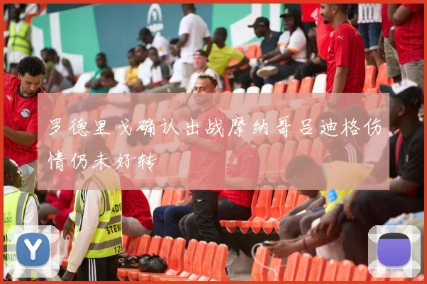 罗德里戈确认出战摩纳哥吕迪格伤情仍未好转