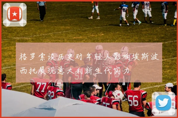 格罗索谈历史对年轻人影响埃斯波西托展现意大利新生代实力