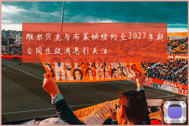 维尔贝克与布莱顿续约至2027年新合同生效消息引关注
