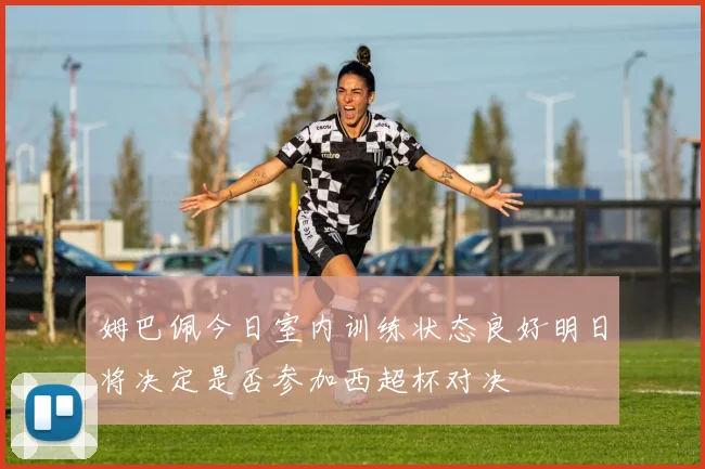 姆巴佩今日室内训练状态良好明日将决定是否参加西超杯对决