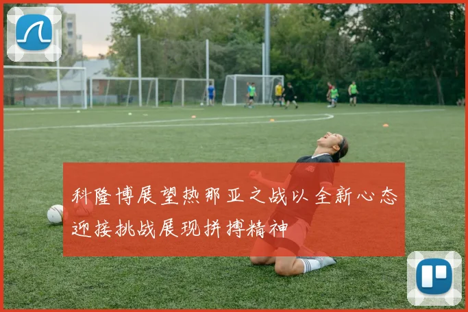 科隆博展望热那亚之战以全新心态迎接挑战展现拼搏精神