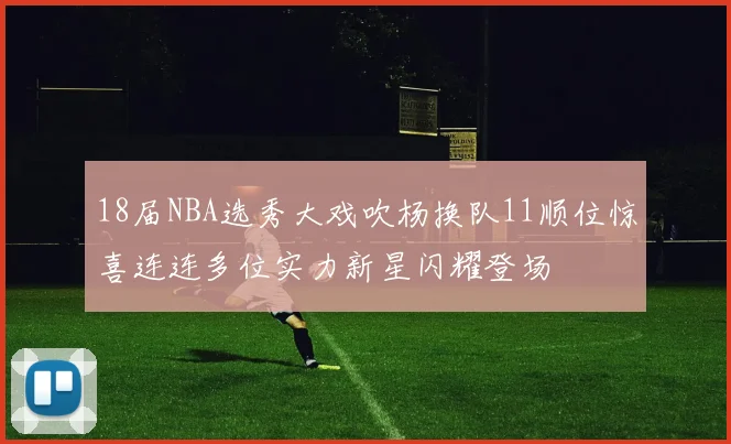 18届NBA选秀大戏吹杨换队11顺位惊喜连连多位实力新星闪耀登场