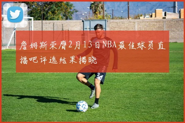 詹姆斯荣膺2月13日NBA最佳球员直播吧评选结果揭晓