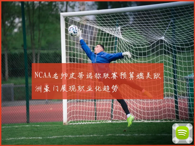 NCAA名帅皮蒂诺称联赛预算媲美欧洲豪门展现职业化趋势