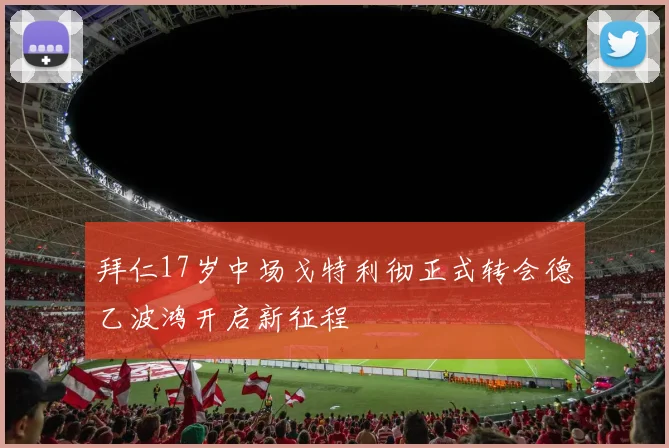 拜仁17岁中场戈特利彻正式转会德乙波鸿开启新征程