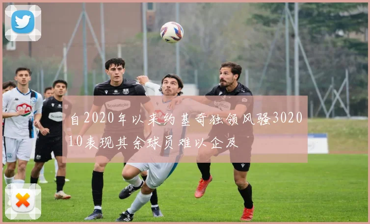 自2020年以来约基奇独领风骚302010表现其余球员难以企及