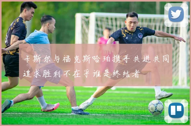 卡斯尔与福克斯哈珀携手共进共同追求胜利不在乎谁是终结者