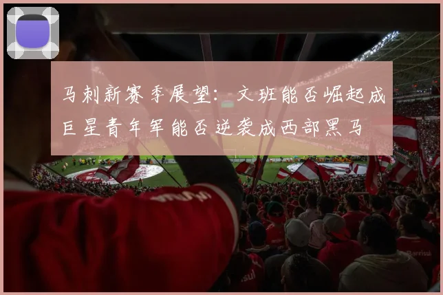 马刺新赛季展望：文班能否崛起成巨星青年军能否逆袭成西部黑马