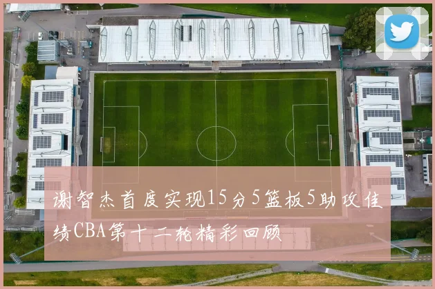 谢智杰首度实现15分5篮板5助攻佳绩CBA第十二轮精彩回顾
