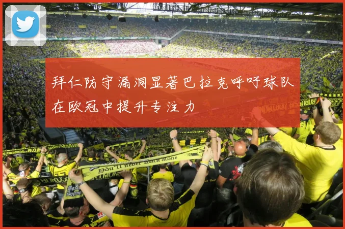 拜仁防守漏洞显著巴拉克呼吁球队在欧冠中提升专注力