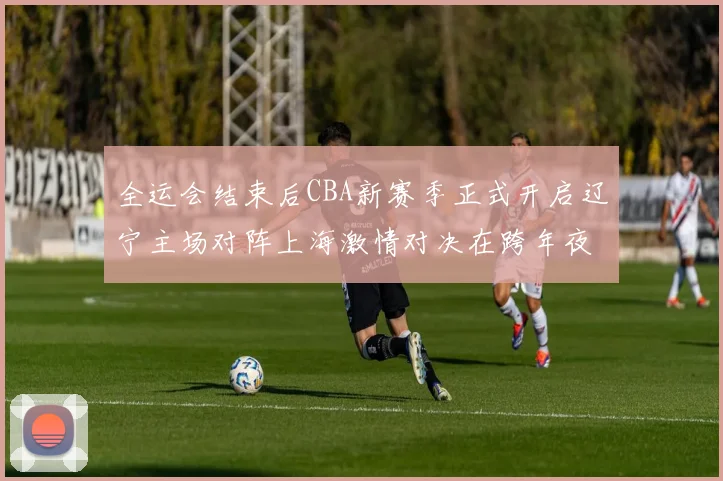 全运会结束后CBA新赛季正式开启辽宁主场对阵上海激情对决在跨年夜上演