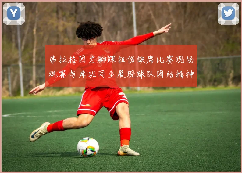 弗拉格因左脚踝扭伤缺席比赛现场观赛与库班同坐展现球队团结精神