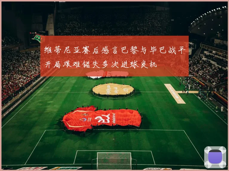 维蒂尼亚赛后感言巴黎与毕巴战平开局艰难错失多次进球良机