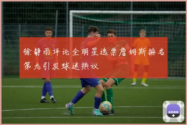 徐静雨评论全明星选票詹姆斯排名第九引发球迷热议