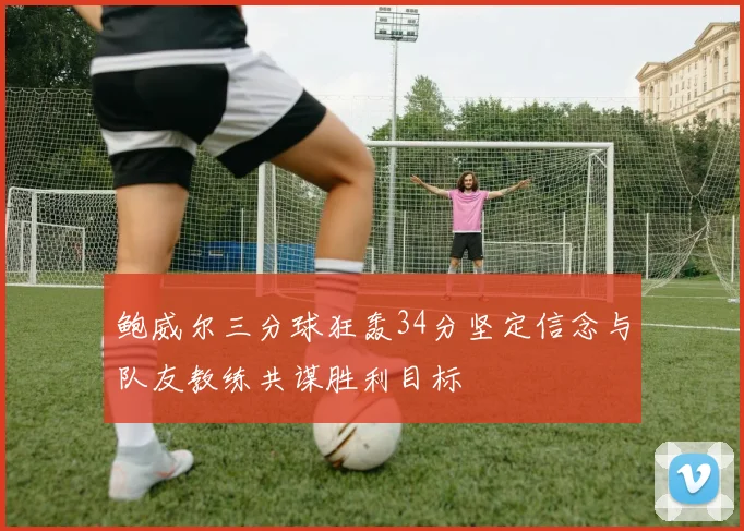鲍威尔三分球狂轰34分坚定信念与队友教练共谋胜利目标