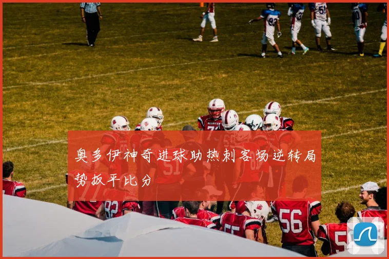 奥多伊神奇进球助热刺客场逆转局势扳平比分