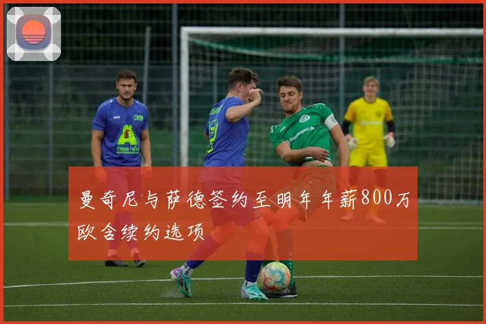 曼奇尼与萨德签约至明年年薪800万欧含续约选项