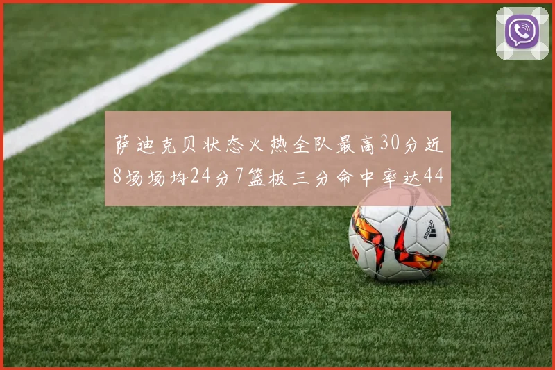 萨迪克贝状态火热全队最高30分近8场场均24分7篮板三分命中率达44