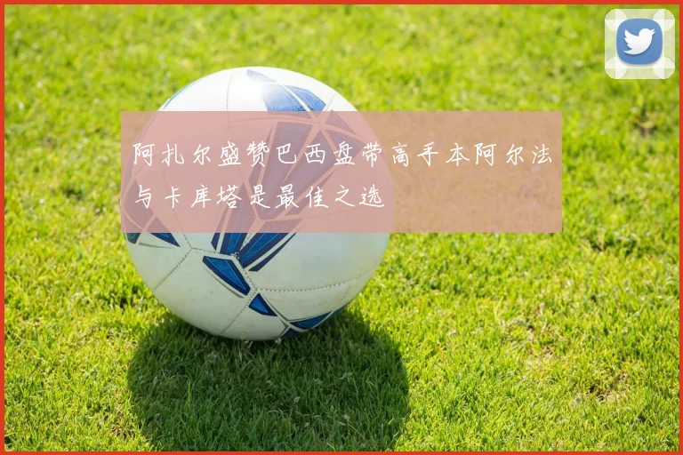 阿扎尔盛赞巴西盘带高手本阿尔法与卡库塔是最佳之选