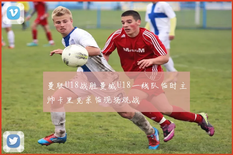 曼联U18战胜曼城U18一线队临时主帅卡里克亲临现场观战