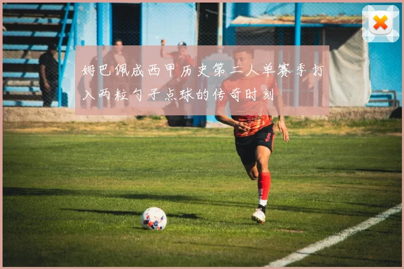 姆巴佩成西甲历史第二人单赛季打入两粒勺子点球的传奇时刻