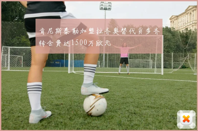 肯尼斯泰勒加盟拉齐奥替代贡多齐转会费达1500万欧元