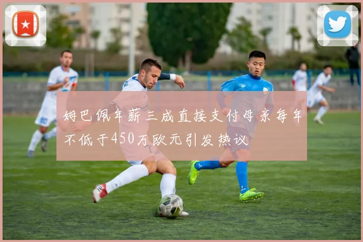 姆巴佩年薪三成直接支付母亲每年不低于450万欧元引发热议