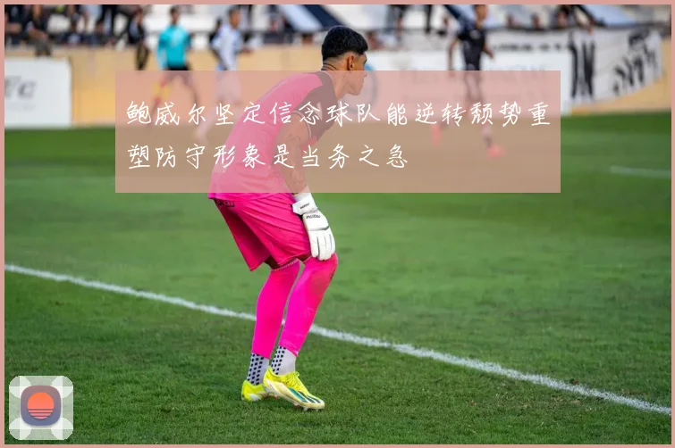 鲍威尔坚定信念球队能逆转颓势重塑防守形象是当务之急