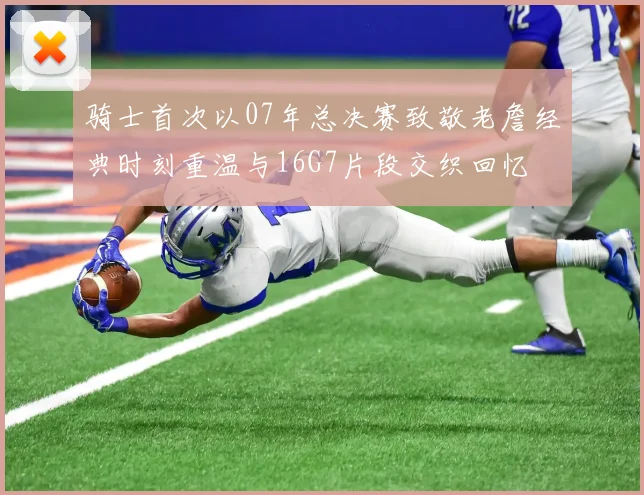 骑士首次以07年总决赛致敬老詹经典时刻重温与16G7片段交织回忆