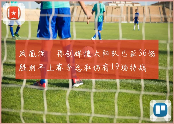 凤凰涅槃再创辉煌太阳队已获36场胜利平上赛季总和仍有19场待战