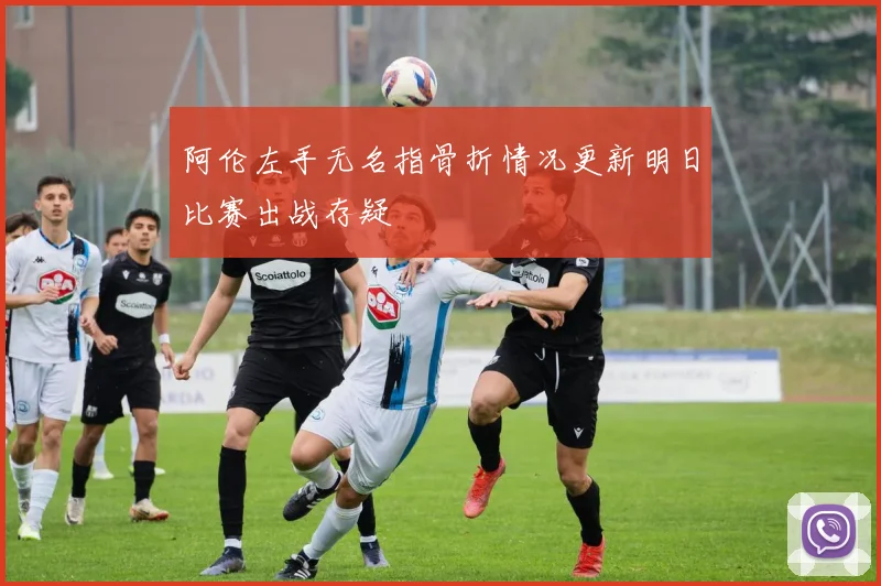 阿伦左手无名指骨折情况更新明日比赛出战存疑