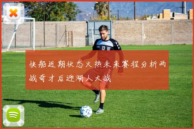 快船近期状态火热未来赛程分析两战奇才后迎湖人大战