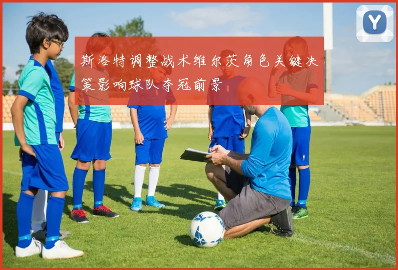 斯洛特调整战术维尔茨角色关键决策影响球队夺冠前景