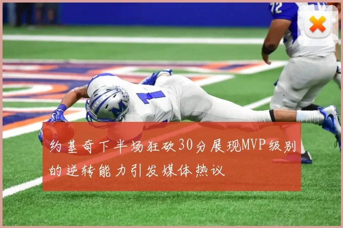 约基奇下半场狂砍30分展现MVP级别的逆转能力引发媒体热议