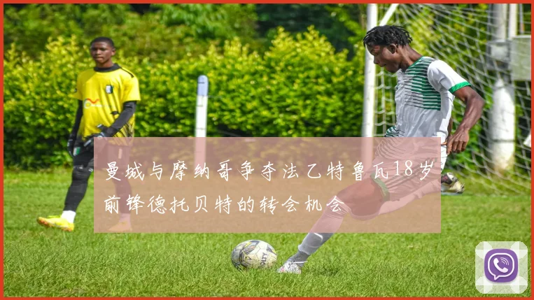 曼城与摩纳哥争夺法乙特鲁瓦18岁前锋德托贝特的转会机会