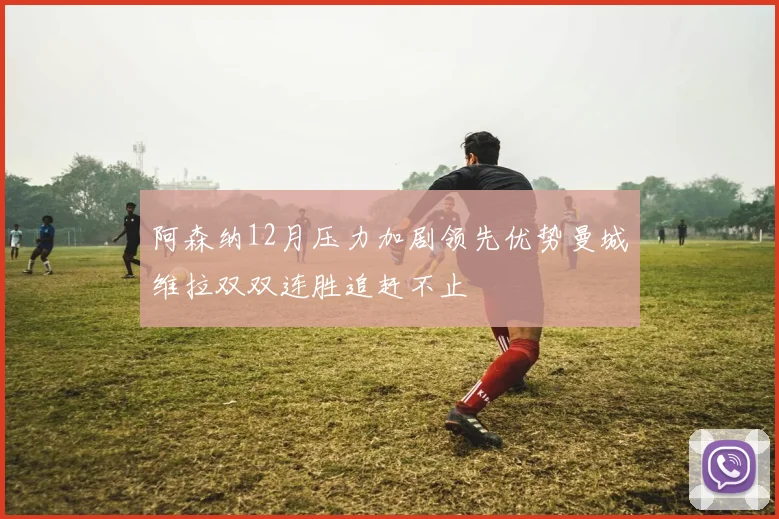 阿森纳12月压力加剧领先优势曼城维拉双双连胜追赶不止