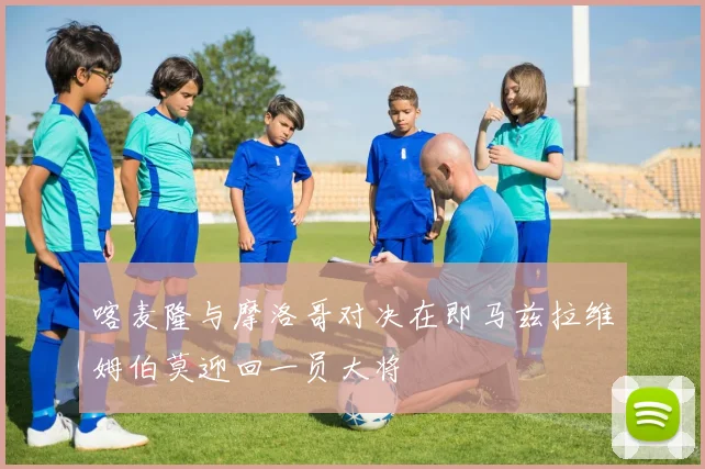 喀麦隆与摩洛哥对决在即马兹拉维姆伯莫迎回一员大将
