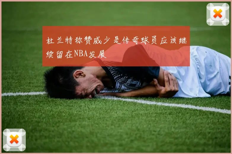 杜兰特称赞威少是传奇球员应该继续留在NBA发展
