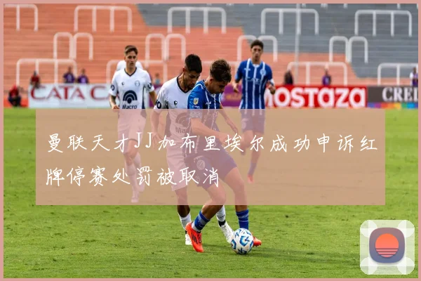 曼联天才JJ加布里埃尔成功申诉红牌停赛处罚被取消