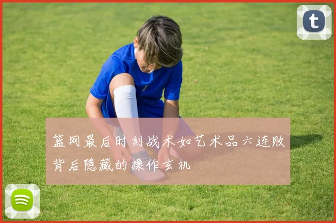 篮网最后时刻战术如艺术品六连败背后隐藏的操作玄机