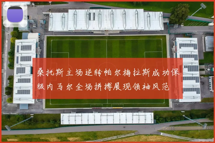 桑托斯主场逆转帕尔梅拉斯成功保级内马尔全场拼搏展现领袖风范
