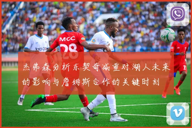 杰弗森分析东契奇减重对湖人未来的影响与詹姆斯合作的关键时刻