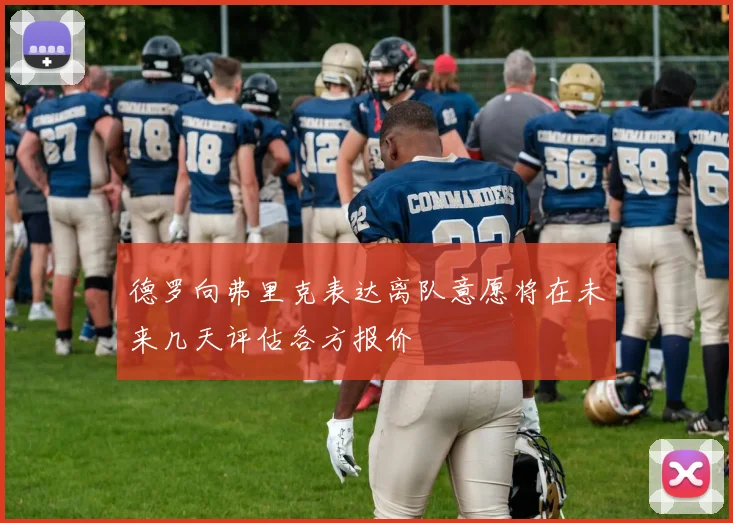 德罗向弗里克表达离队意愿将在未来几天评估各方报价