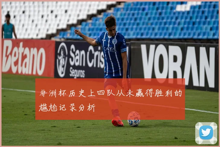 非洲杯历史上四队从未赢得胜利的尴尬记录分析