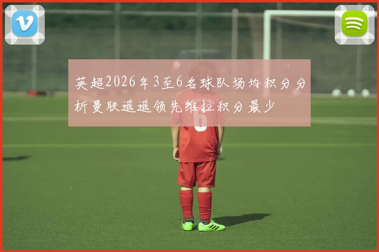 英超2026年3至6名球队场均积分分析曼联遥遥领先维拉积分最少