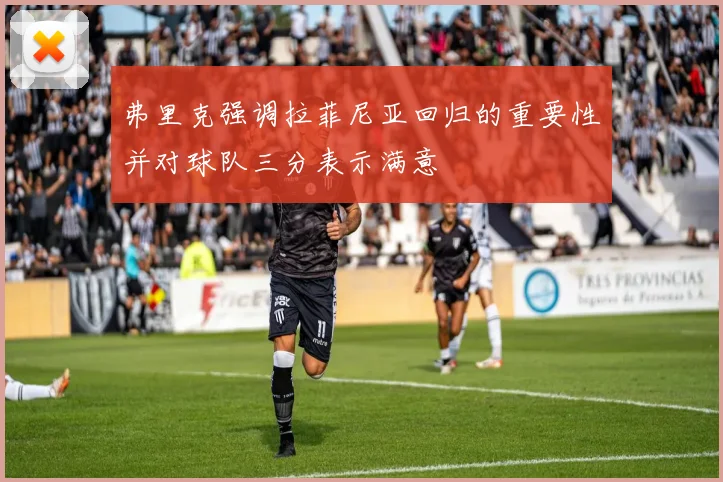 弗里克强调拉菲尼亚回归的重要性并对球队三分表示满意