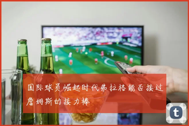 国际球员崛起时代弗拉格能否接过詹姆斯的接力棒