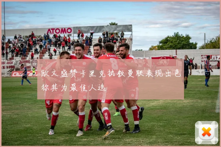 欧文盛赞卡里克执教曼联表现出色称其为最佳人选